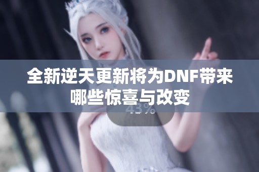 全新逆天更新将为DNF带来哪些惊喜与改变