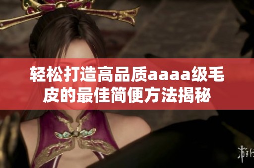 轻松打造高品质aaaa级毛皮的最佳简便方法揭秘