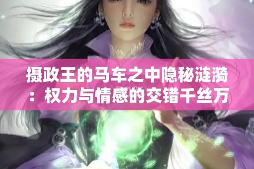 摄政王的马车之中隐秘涟漪：权力与情感的交错千丝万缕