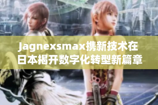 Jagnexsmax携新技术在日本揭开数字化转型新篇章