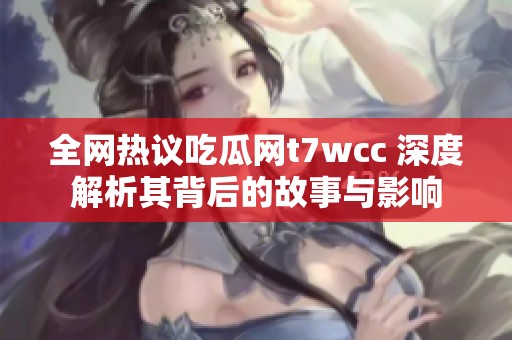 全网热议吃瓜网t7wcc 深度解析其背后的故事与影响