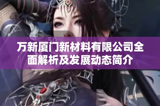 万新厦门新材料有限公司全面解析及发展动态简介