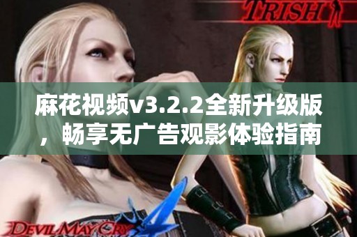 麻花视频v3.2.2全新升级版，畅享无广告观影体验指南