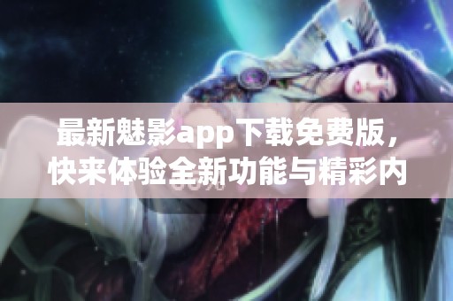 最新魅影app下载免费版，快来体验全新功能与精彩内容