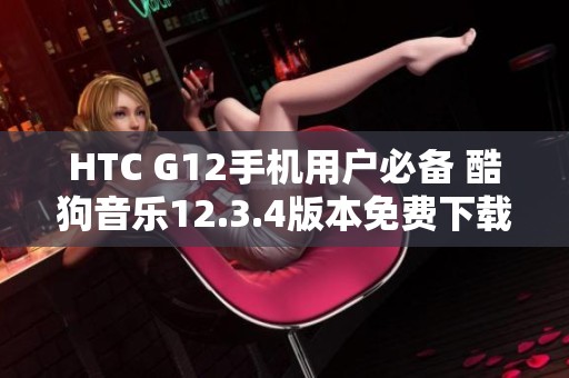 HTC G12手机用户必备 酷狗音乐12.3.4版本免费下载指导