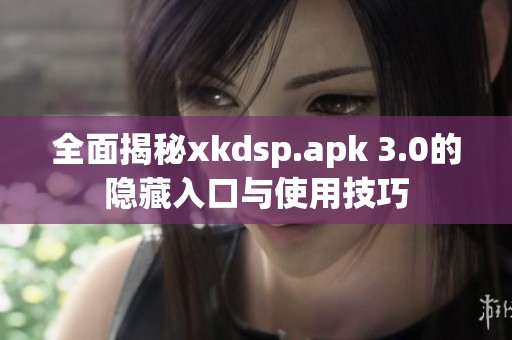 全面揭秘xkdsp.apk 3.0的隐藏入口与使用技巧