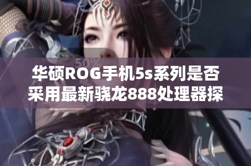 华硕ROG手机5s系列是否采用最新骁龙888处理器探讨