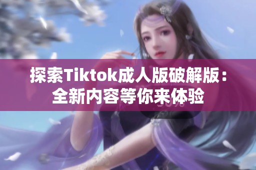 探索Tiktok成人版破解版：全新内容等你来体验