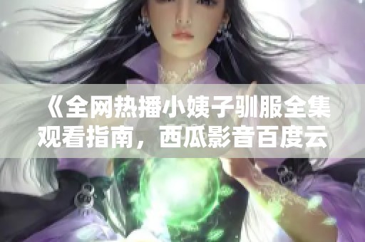 《全网热播小姨子驯服全集观看指南，西瓜影音百度云迅雷下载》