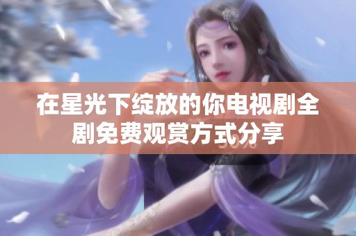 在星光下绽放的你电视剧全剧免费观赏方式分享