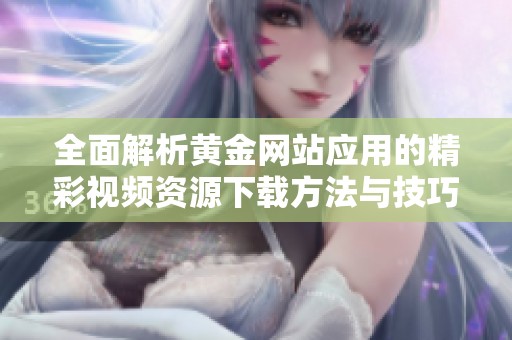 全面解析黄金网站应用的精彩视频资源下载方法与技巧