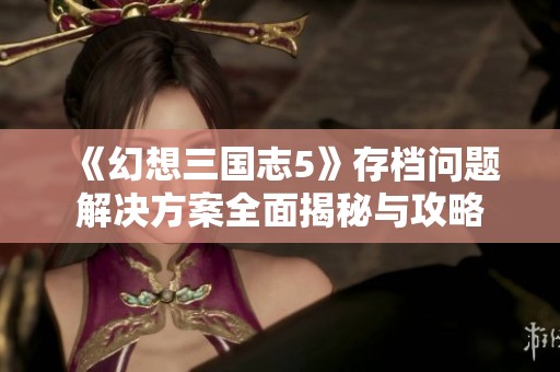 《幻想三国志5》存档问题解决方案全面揭秘与攻略