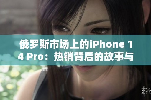 俄罗斯市场上的iPhone 14 Pro：热销背后的故事与挑战