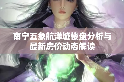 南宁五象航洋城楼盘分析与最新房价动态解读