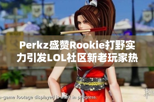 Perkz盛赞Rookie打野实力引发LOL社区新老玩家热议