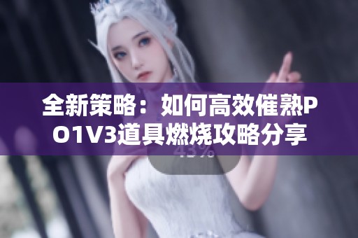 全新策略：如何高效催熟PO1V3道具燃烧攻略分享