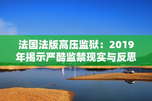 法国法版高压监狱：2019年揭示严酷监禁现实与反思