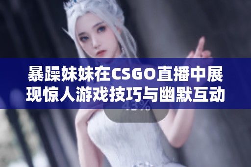 暴躁妹妹在CSGO直播中展现惊人游戏技巧与幽默互动