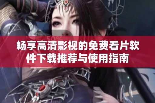 畅享高清影视的免费看片软件下载推荐与使用指南