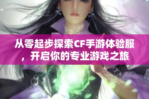 从零起步探索CF手游体验服，开启你的专业游戏之旅