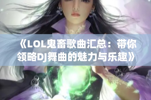 《LOL鬼畜歌曲汇总：带你领略DJ舞曲的魅力与乐趣》