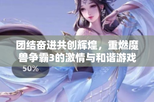 团结奋进共创辉煌，重燃魔兽争霸3的激情与和谐游戏之道