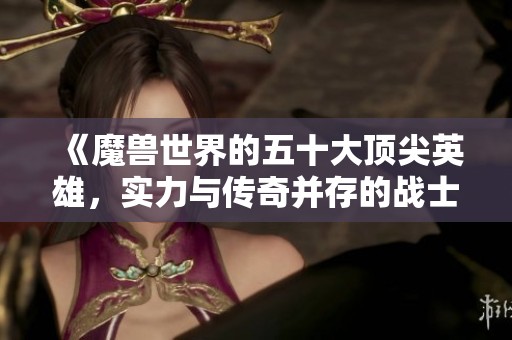 《魔兽世界的五十大顶尖英雄，实力与传奇并存的战士们》