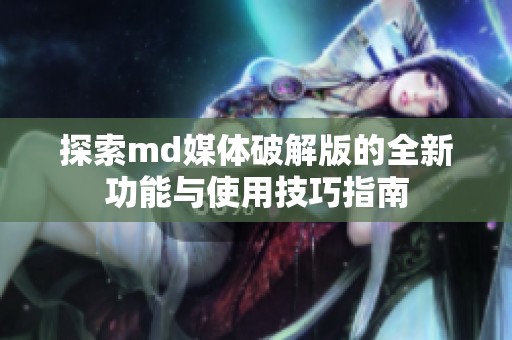 探索md媒体破解版的全新功能与使用技巧指南