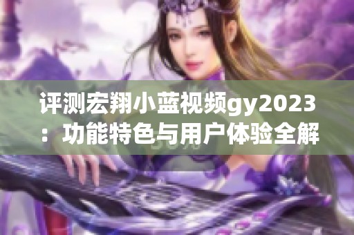 评测宏翔小蓝视频gy2023：功能特色与用户体验全解析