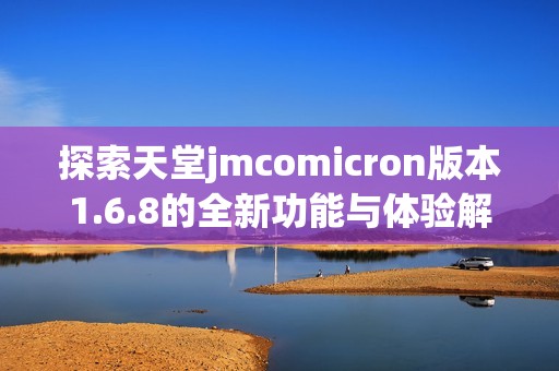 探索天堂jmcomicron版本1.6.8的全新功能与体验解析