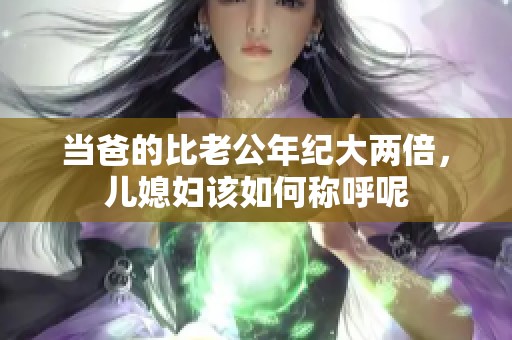 当爸的比老公年纪大两倍，儿媳妇该如何称呼呢