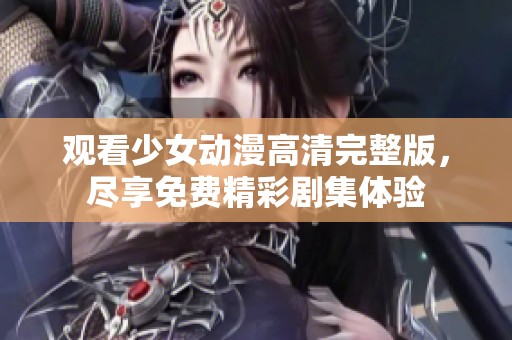 观看少女动漫高清完整版，尽享免费精彩剧集体验