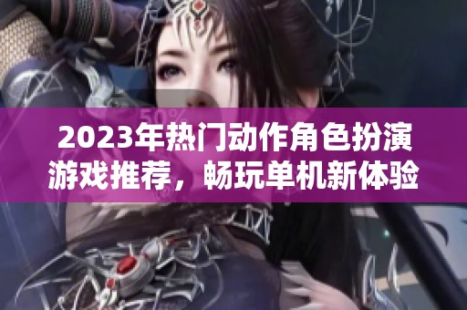 2023年热门动作角色扮演游戏推荐，畅玩单机新体验