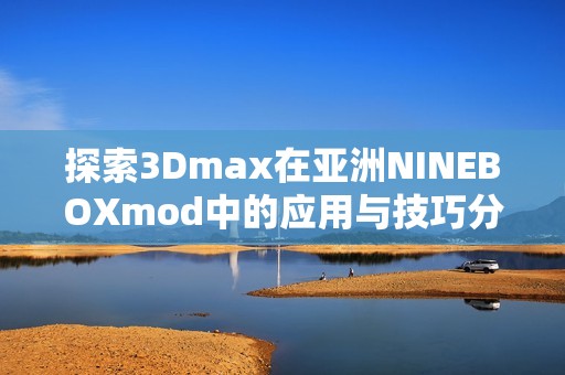 探索3Dmax在亚洲NINEBOXmod中的应用与技巧分析