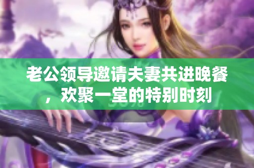 老公领导邀请夫妻共进晚餐，欢聚一堂的特别时刻