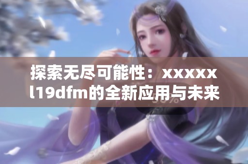 探索无尽可能性：xxxxxl19dfm的全新应用与未来展望