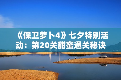 《保卫萝卜4》七夕特别活动：第20关甜蜜通关秘诀分享