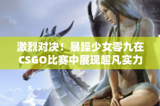 激烈对决！暴躁少女零九在CSGO比赛中展现超凡实力