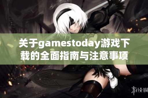 关于gamestoday游戏下载的全面指南与注意事项