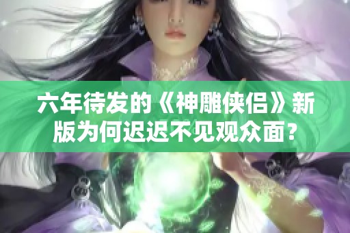 六年待发的《神雕侠侣》新版为何迟迟不见观众面？