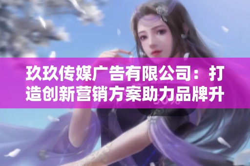 玖玖传媒广告有限公司：打造创新营销方案助力品牌升级