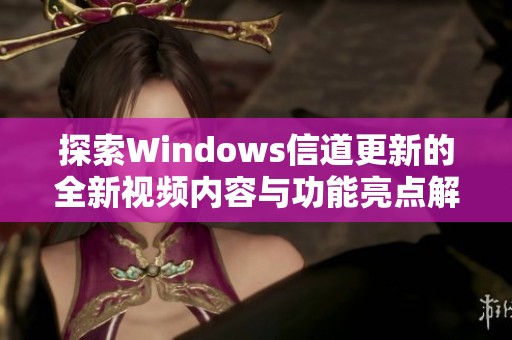 探索Windows信道更新的全新视频内容与功能亮点解析