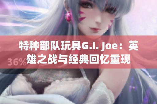 特种部队玩具G.I. Joe：英雄之战与经典回忆重现