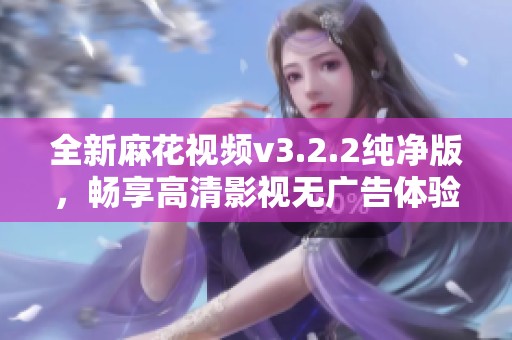 全新麻花视频v3.2.2纯净版，畅享高清影视无广告体验