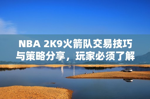 NBA 2K9火箭队交易技巧与策略分享，玩家必须了解的要点