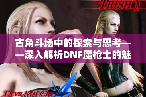 古角斗场中的探索与思考——深入解析DNF魔枪士的魅力与挑战