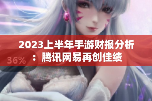 2023上半年手游财报分析：腾讯网易再创佳绩