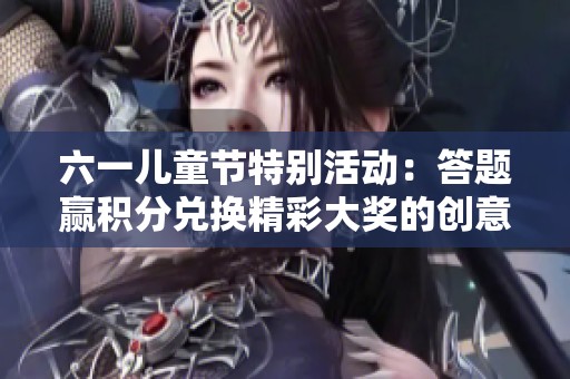 六一儿童节特别活动：答题赢积分兑换精彩大奖的创意玩法