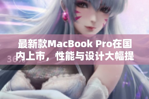 最新款MacBook Pro在国内上市，性能与设计大幅提升