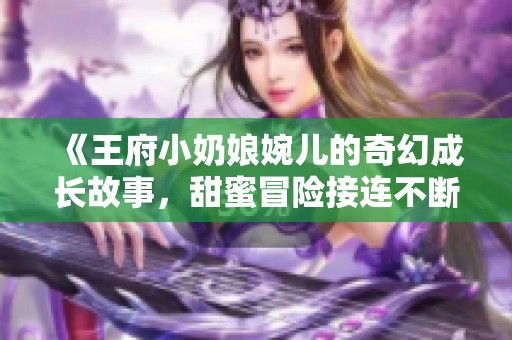 《王府小奶娘婉儿的奇幻成长故事，甜蜜冒险接连不断》